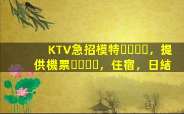 KTV急招模特，提供機票，住宿，日結